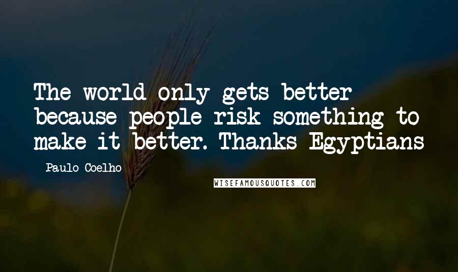 Paulo Coelho Quotes: The world only gets better because people risk something to make it better. Thanks Egyptians