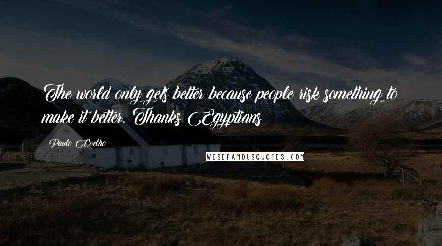 Paulo Coelho Quotes: The world only gets better because people risk something to make it better. Thanks Egyptians