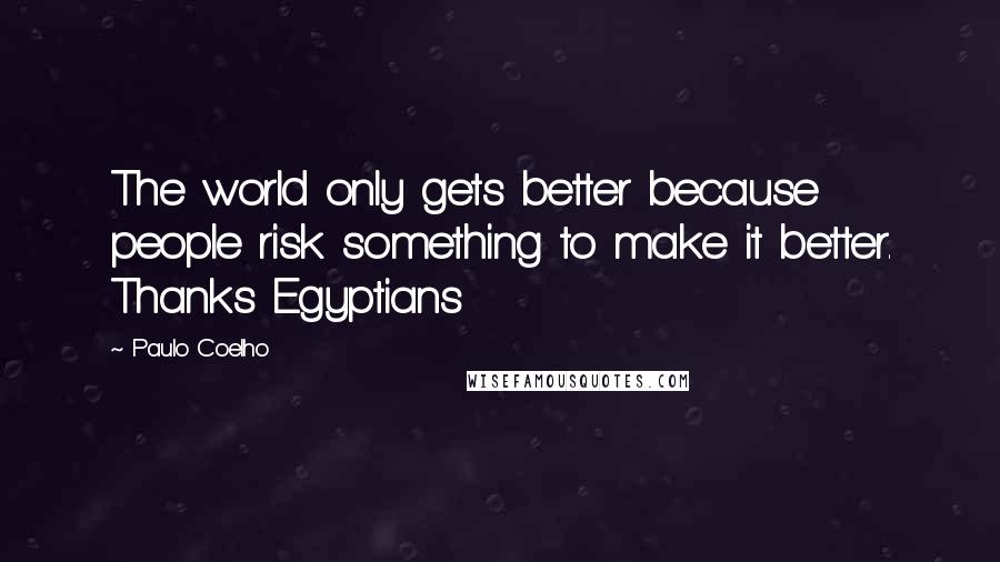 Paulo Coelho Quotes: The world only gets better because people risk something to make it better. Thanks Egyptians