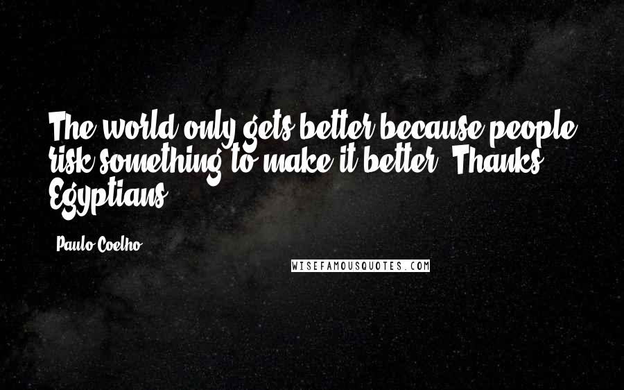 Paulo Coelho Quotes: The world only gets better because people risk something to make it better. Thanks Egyptians