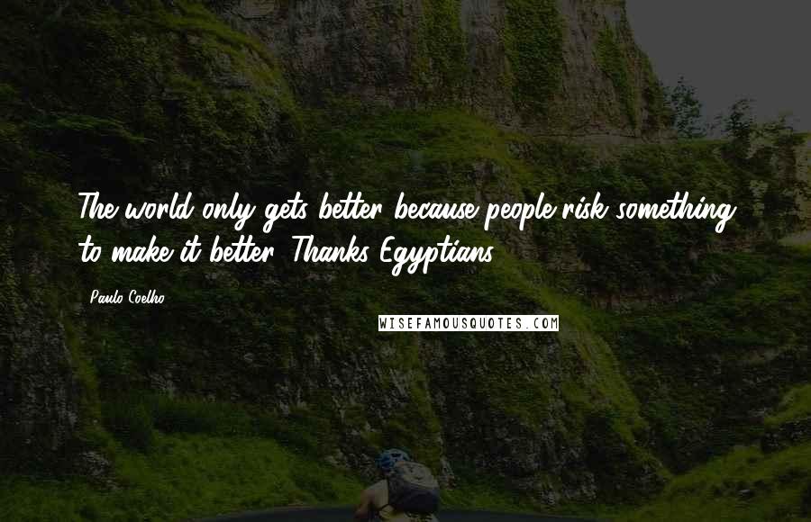 Paulo Coelho Quotes: The world only gets better because people risk something to make it better. Thanks Egyptians