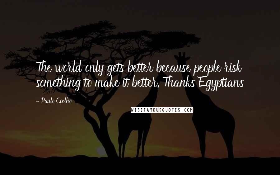 Paulo Coelho Quotes: The world only gets better because people risk something to make it better. Thanks Egyptians