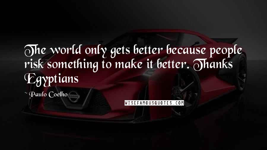 Paulo Coelho Quotes: The world only gets better because people risk something to make it better. Thanks Egyptians