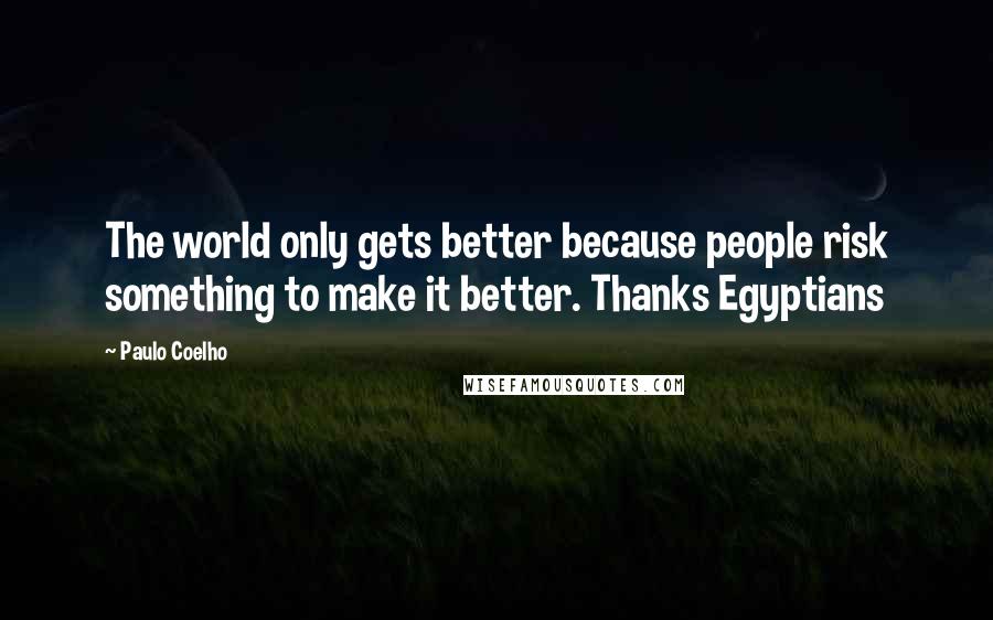 Paulo Coelho Quotes: The world only gets better because people risk something to make it better. Thanks Egyptians