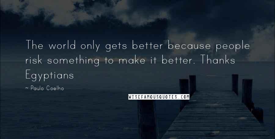 Paulo Coelho Quotes: The world only gets better because people risk something to make it better. Thanks Egyptians