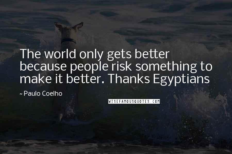 Paulo Coelho Quotes: The world only gets better because people risk something to make it better. Thanks Egyptians