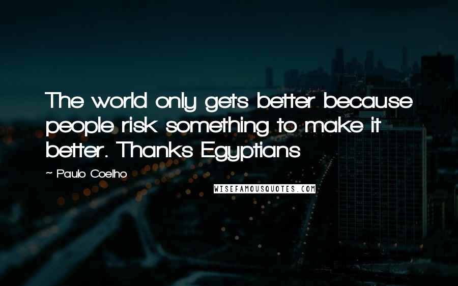 Paulo Coelho Quotes: The world only gets better because people risk something to make it better. Thanks Egyptians