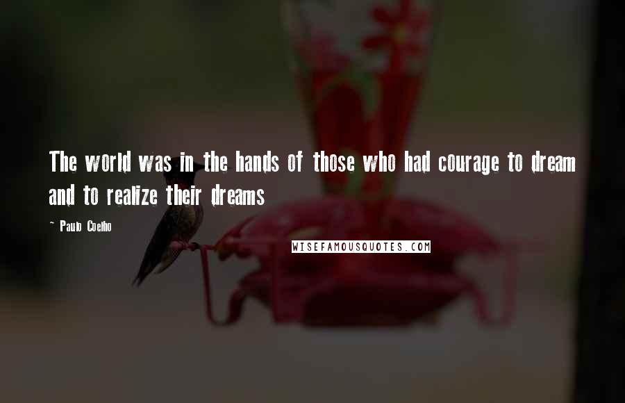 Paulo Coelho Quotes: The world was in the hands of those who had courage to dream and to realize their dreams