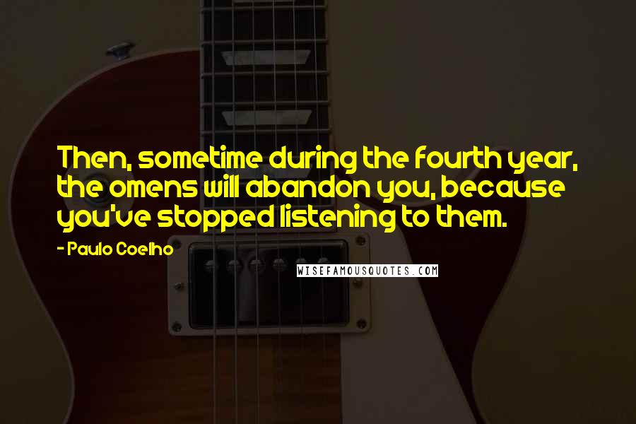 Paulo Coelho Quotes: Then, sometime during the fourth year, the omens will abandon you, because you've stopped listening to them.