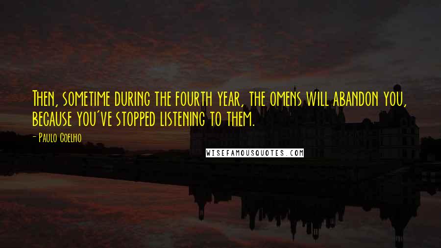 Paulo Coelho Quotes: Then, sometime during the fourth year, the omens will abandon you, because you've stopped listening to them.