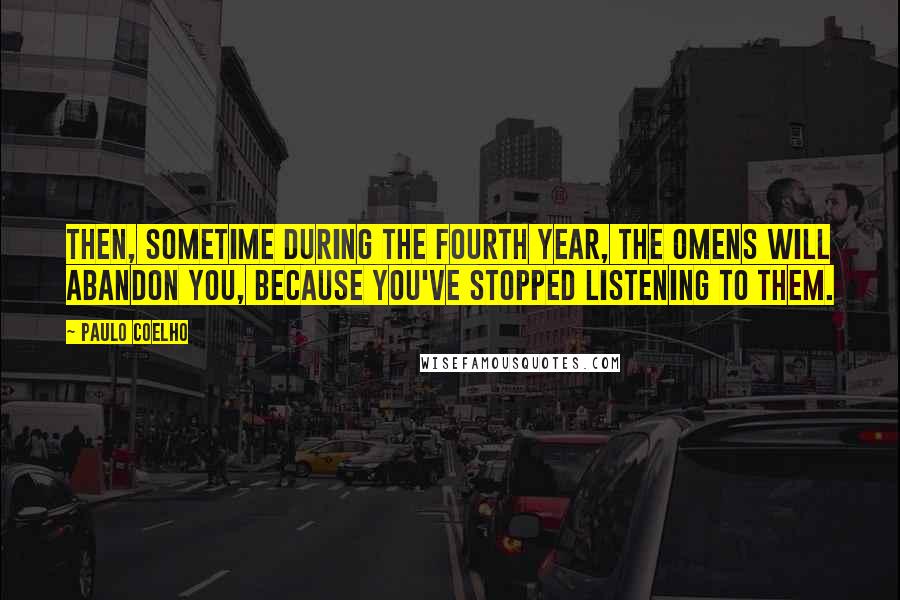 Paulo Coelho Quotes: Then, sometime during the fourth year, the omens will abandon you, because you've stopped listening to them.