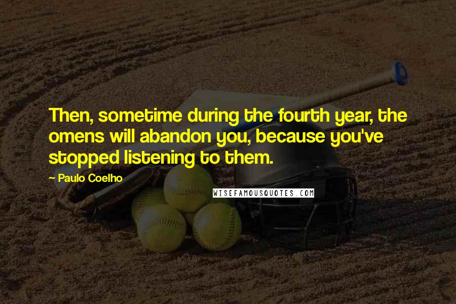 Paulo Coelho Quotes: Then, sometime during the fourth year, the omens will abandon you, because you've stopped listening to them.