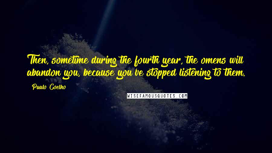 Paulo Coelho Quotes: Then, sometime during the fourth year, the omens will abandon you, because you've stopped listening to them.