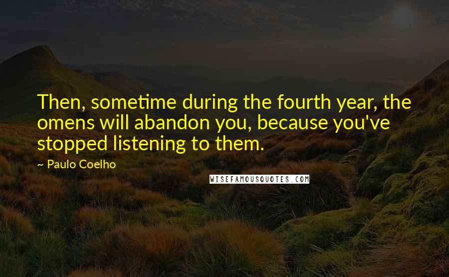 Paulo Coelho Quotes: Then, sometime during the fourth year, the omens will abandon you, because you've stopped listening to them.