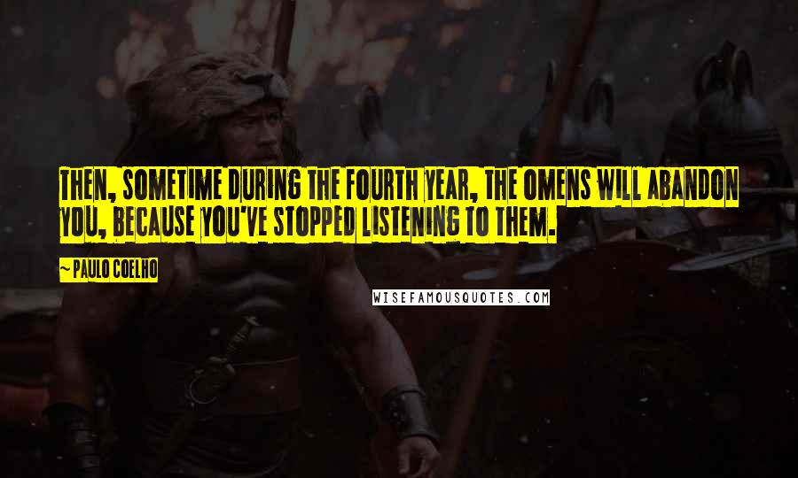 Paulo Coelho Quotes: Then, sometime during the fourth year, the omens will abandon you, because you've stopped listening to them.