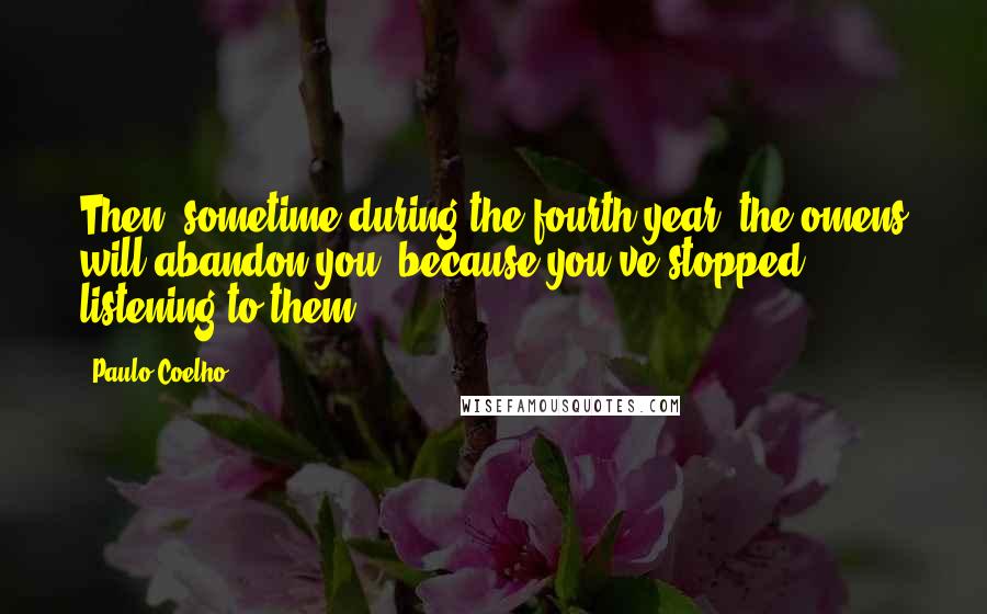Paulo Coelho Quotes: Then, sometime during the fourth year, the omens will abandon you, because you've stopped listening to them.
