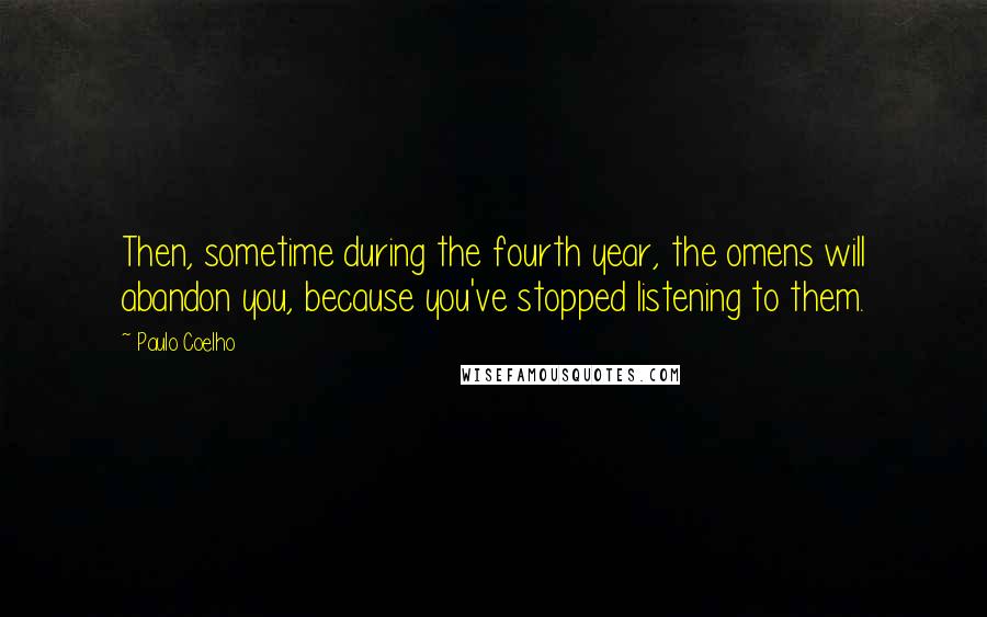 Paulo Coelho Quotes: Then, sometime during the fourth year, the omens will abandon you, because you've stopped listening to them.