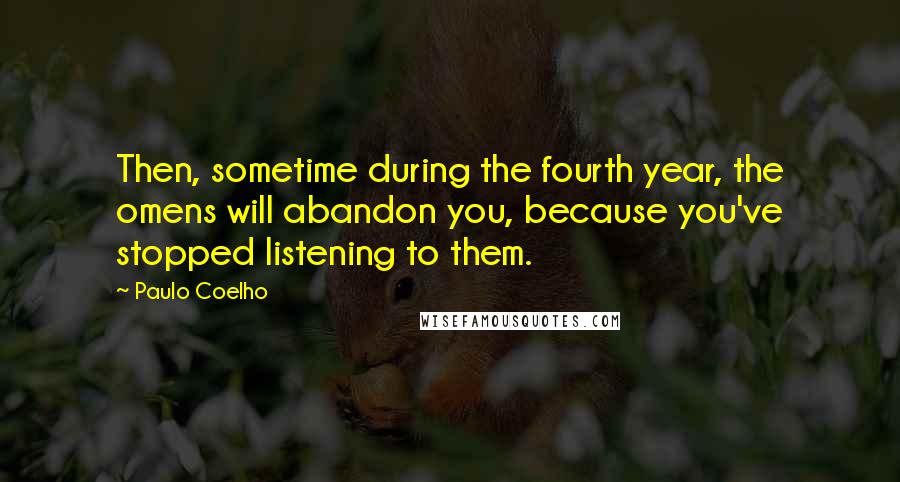 Paulo Coelho Quotes: Then, sometime during the fourth year, the omens will abandon you, because you've stopped listening to them.