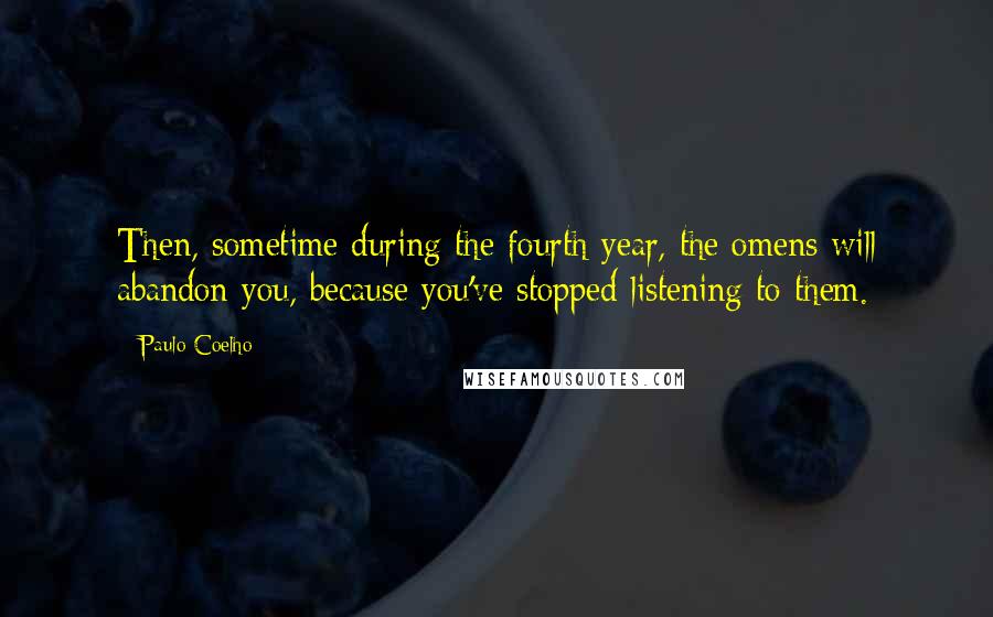 Paulo Coelho Quotes: Then, sometime during the fourth year, the omens will abandon you, because you've stopped listening to them.