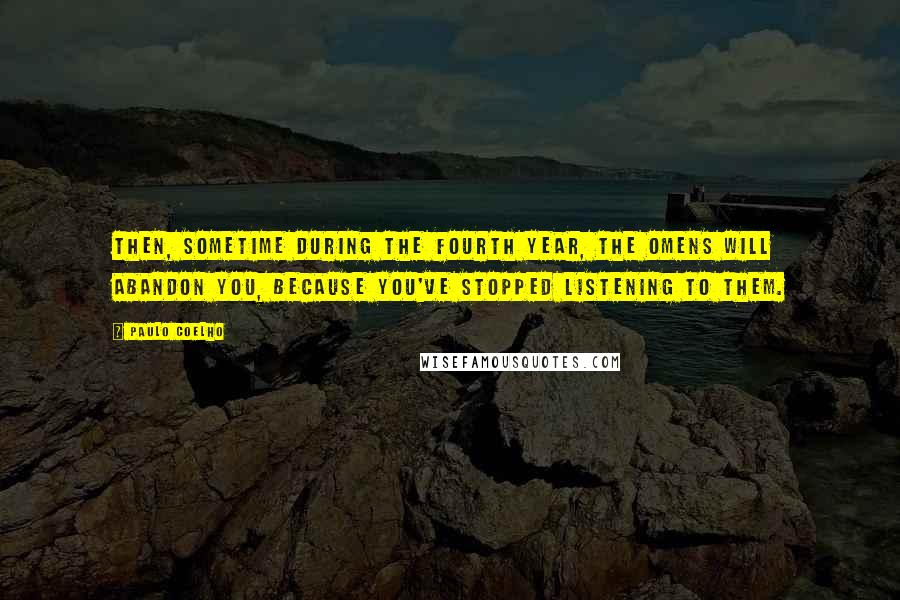 Paulo Coelho Quotes: Then, sometime during the fourth year, the omens will abandon you, because you've stopped listening to them.