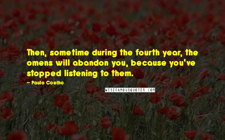 Paulo Coelho Quotes: Then, sometime during the fourth year, the omens will abandon you, because you've stopped listening to them.