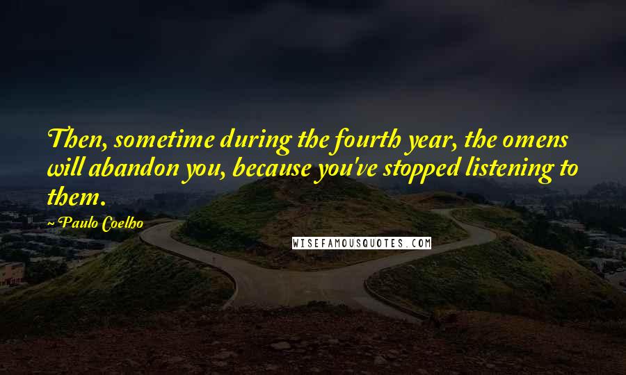 Paulo Coelho Quotes: Then, sometime during the fourth year, the omens will abandon you, because you've stopped listening to them.