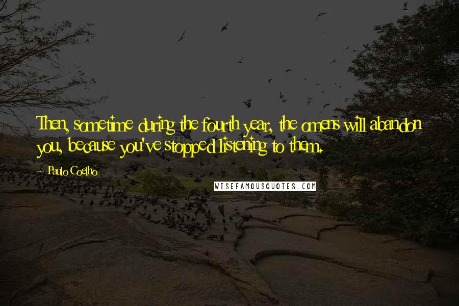 Paulo Coelho Quotes: Then, sometime during the fourth year, the omens will abandon you, because you've stopped listening to them.