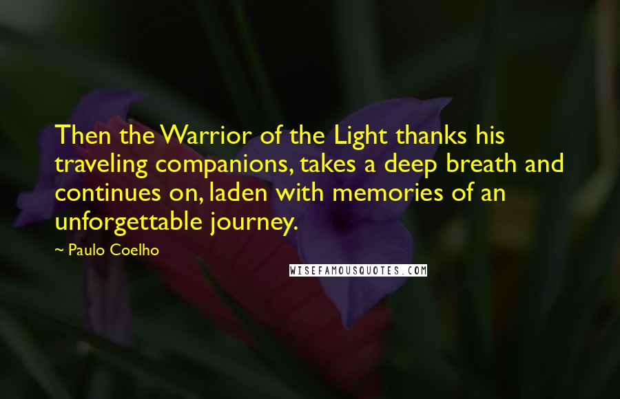 Paulo Coelho Quotes: Then the Warrior of the Light thanks his traveling companions, takes a deep breath and continues on, laden with memories of an unforgettable journey.