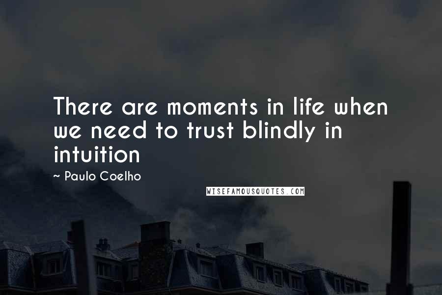 Paulo Coelho Quotes: There are moments in life when we need to trust blindly in intuition