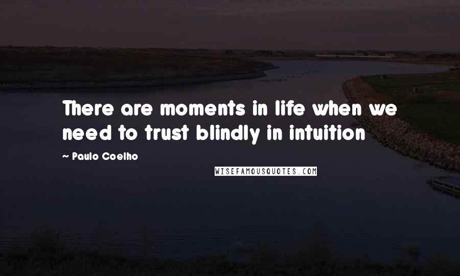 Paulo Coelho Quotes: There are moments in life when we need to trust blindly in intuition