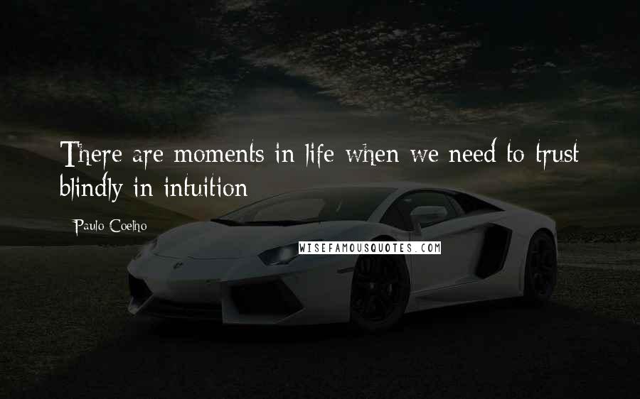 Paulo Coelho Quotes: There are moments in life when we need to trust blindly in intuition