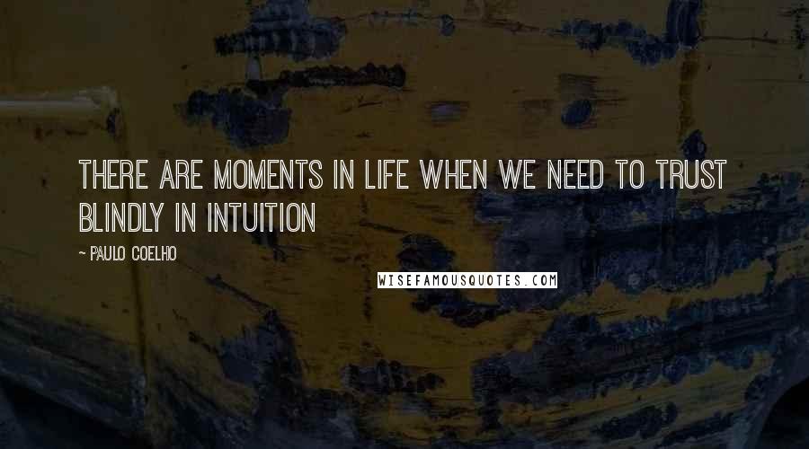 Paulo Coelho Quotes: There are moments in life when we need to trust blindly in intuition