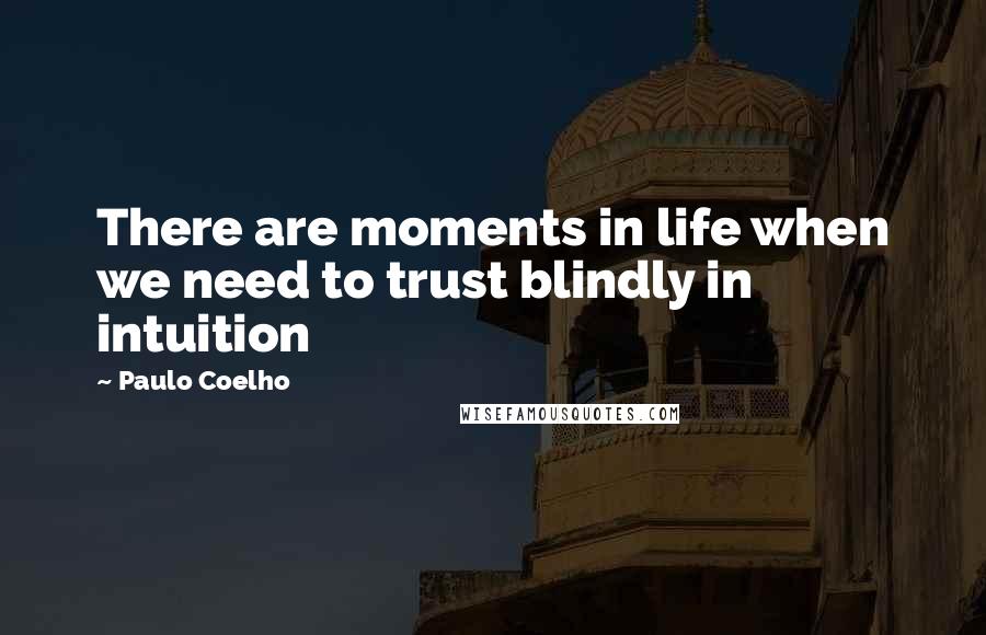 Paulo Coelho Quotes: There are moments in life when we need to trust blindly in intuition