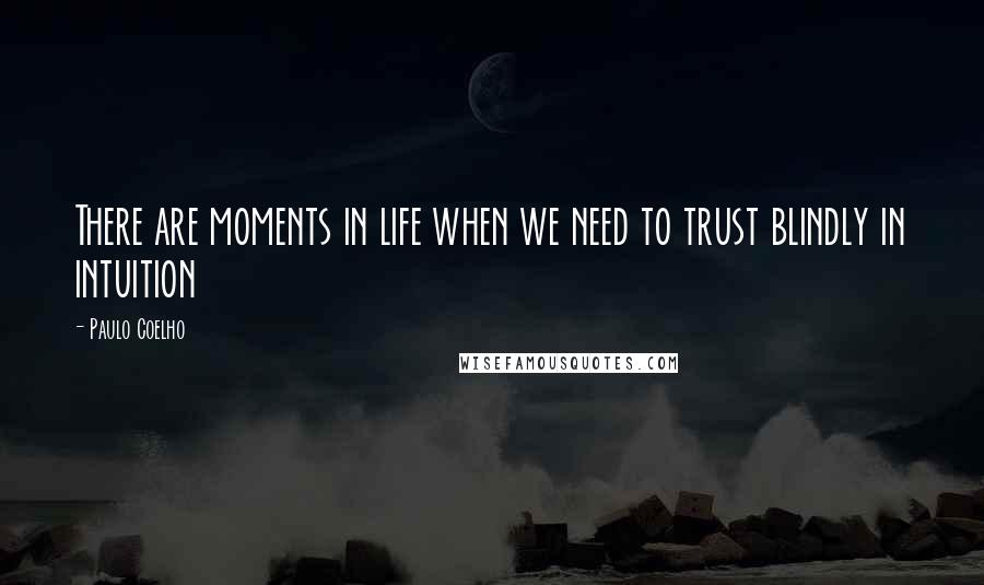 Paulo Coelho Quotes: There are moments in life when we need to trust blindly in intuition