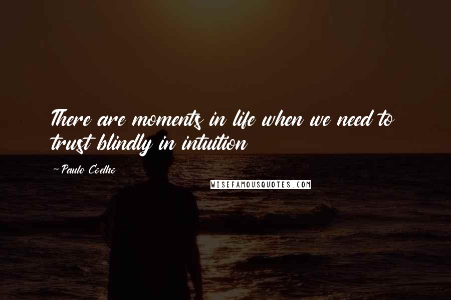 Paulo Coelho Quotes: There are moments in life when we need to trust blindly in intuition