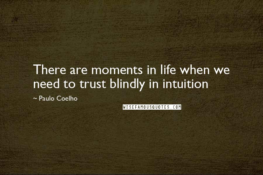 Paulo Coelho Quotes: There are moments in life when we need to trust blindly in intuition