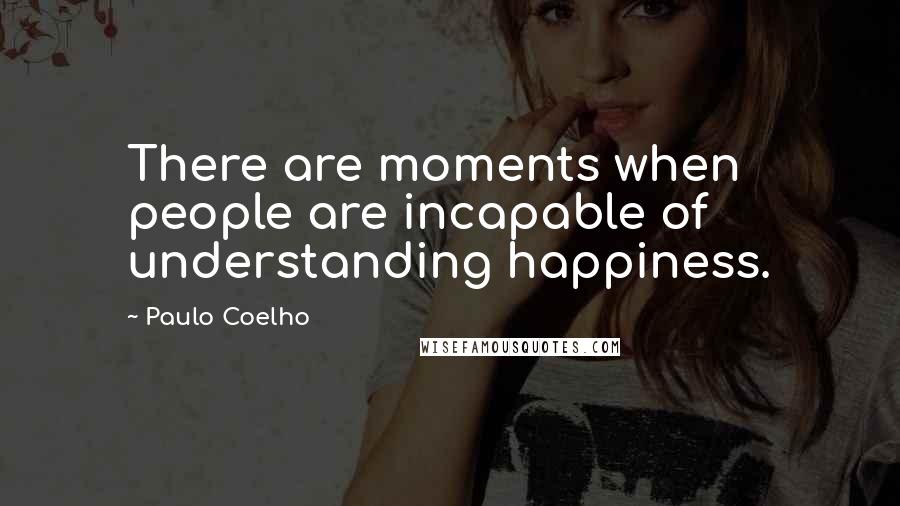 Paulo Coelho Quotes: There are moments when people are incapable of understanding happiness.