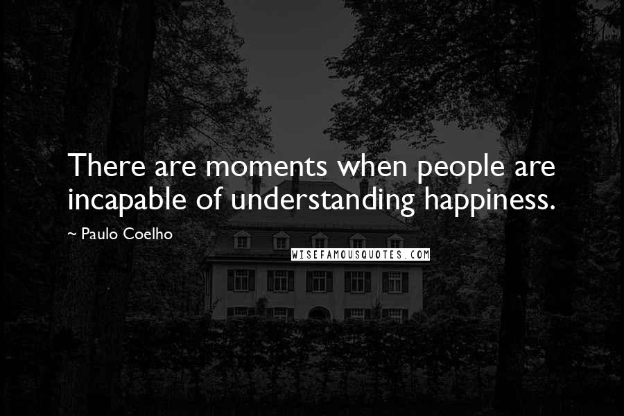 Paulo Coelho Quotes: There are moments when people are incapable of understanding happiness.