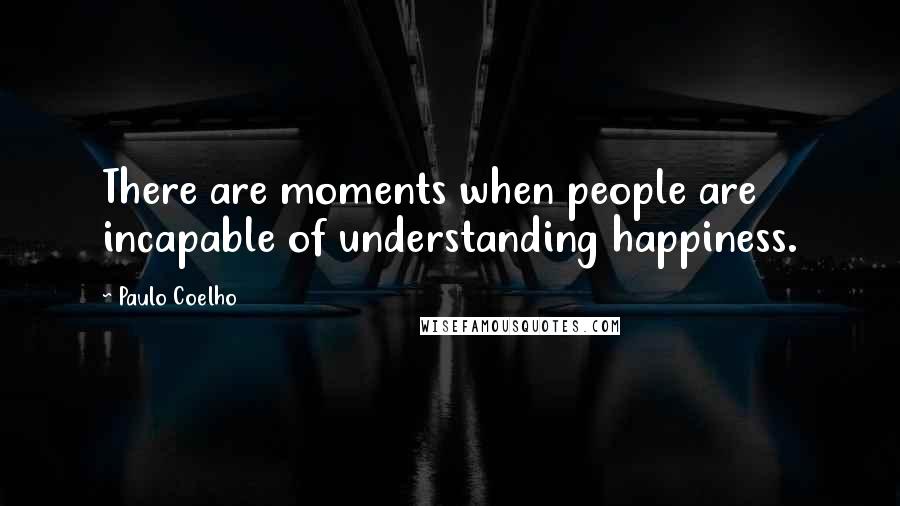 Paulo Coelho Quotes: There are moments when people are incapable of understanding happiness.