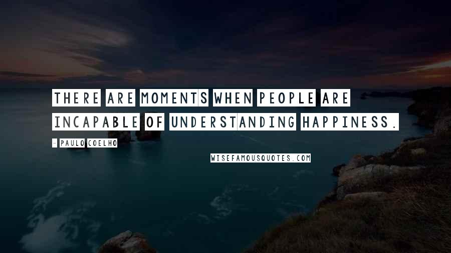 Paulo Coelho Quotes: There are moments when people are incapable of understanding happiness.
