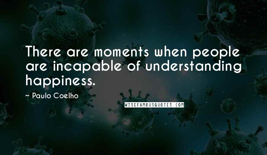 Paulo Coelho Quotes: There are moments when people are incapable of understanding happiness.