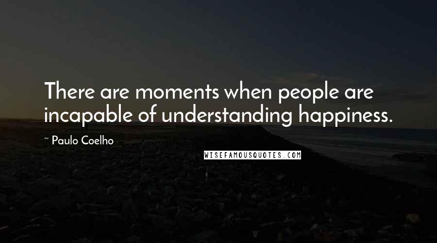 Paulo Coelho Quotes: There are moments when people are incapable of understanding happiness.