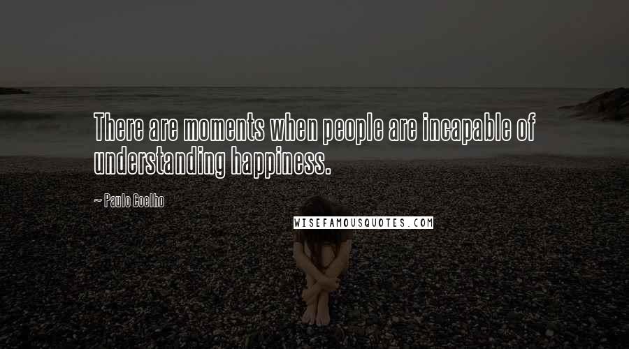 Paulo Coelho Quotes: There are moments when people are incapable of understanding happiness.