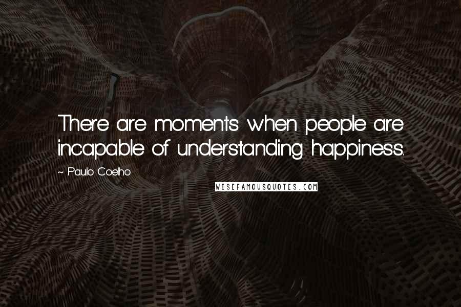 Paulo Coelho Quotes: There are moments when people are incapable of understanding happiness.