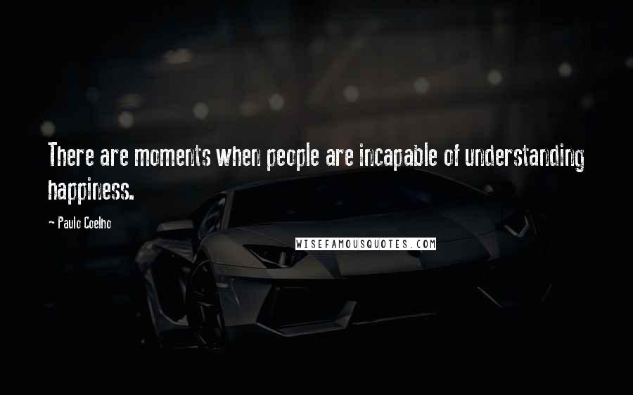 Paulo Coelho Quotes: There are moments when people are incapable of understanding happiness.