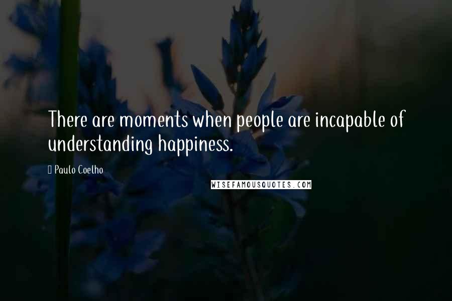 Paulo Coelho Quotes: There are moments when people are incapable of understanding happiness.