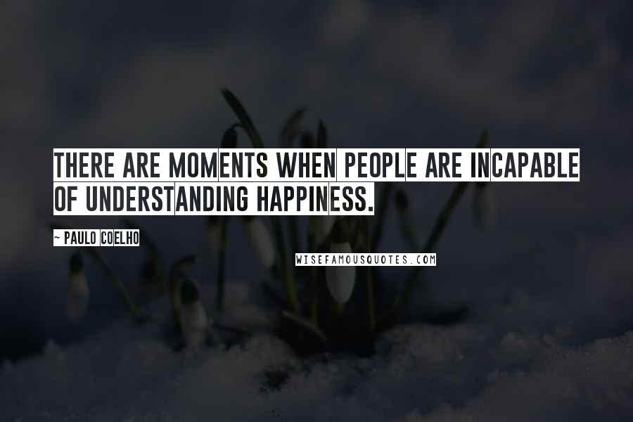 Paulo Coelho Quotes: There are moments when people are incapable of understanding happiness.