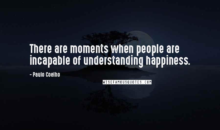 Paulo Coelho Quotes: There are moments when people are incapable of understanding happiness.