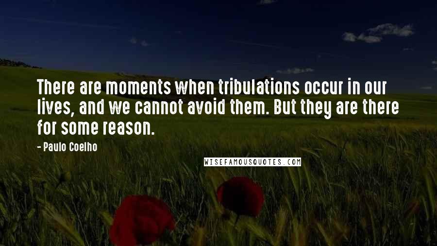 Paulo Coelho Quotes: There are moments when tribulations occur in our lives, and we cannot avoid them. But they are there for some reason.