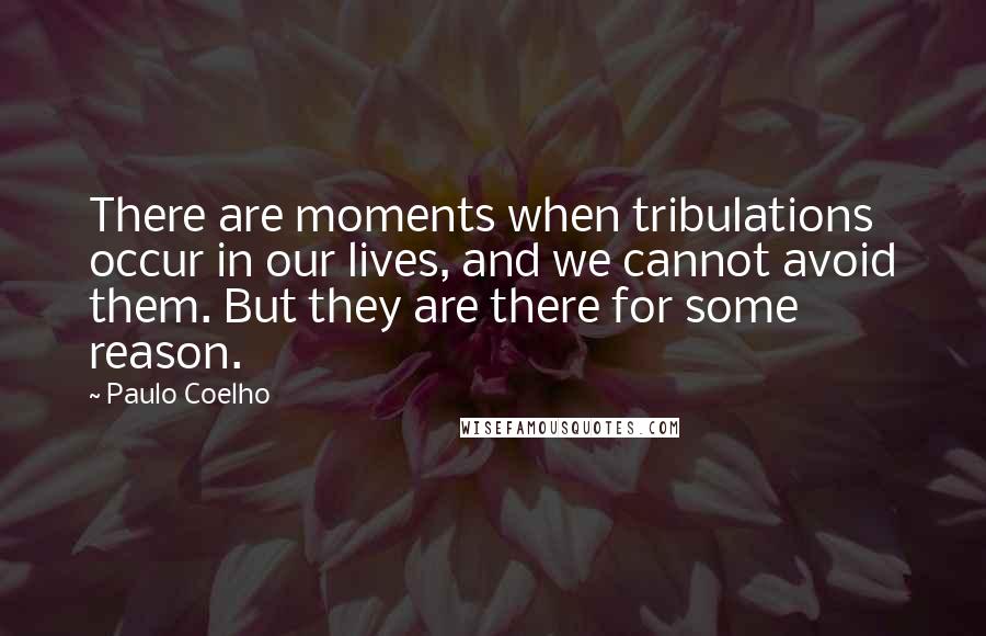 Paulo Coelho Quotes: There are moments when tribulations occur in our lives, and we cannot avoid them. But they are there for some reason.